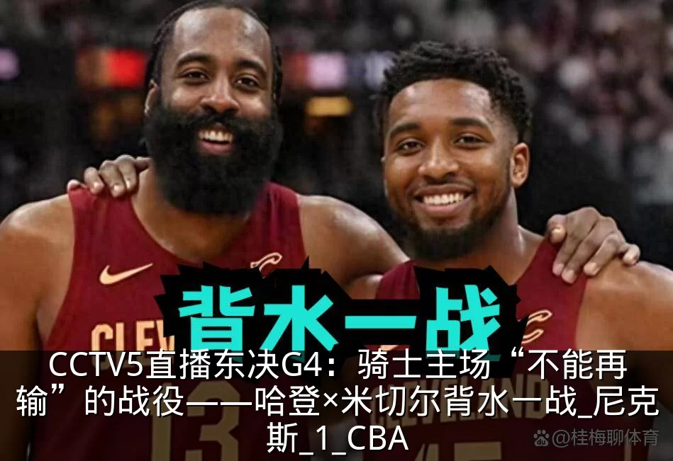 CCTV5直播东决G4：骑士主场“不能再输”的战役——哈登×米切尔背水一战_尼克斯_1_CBA