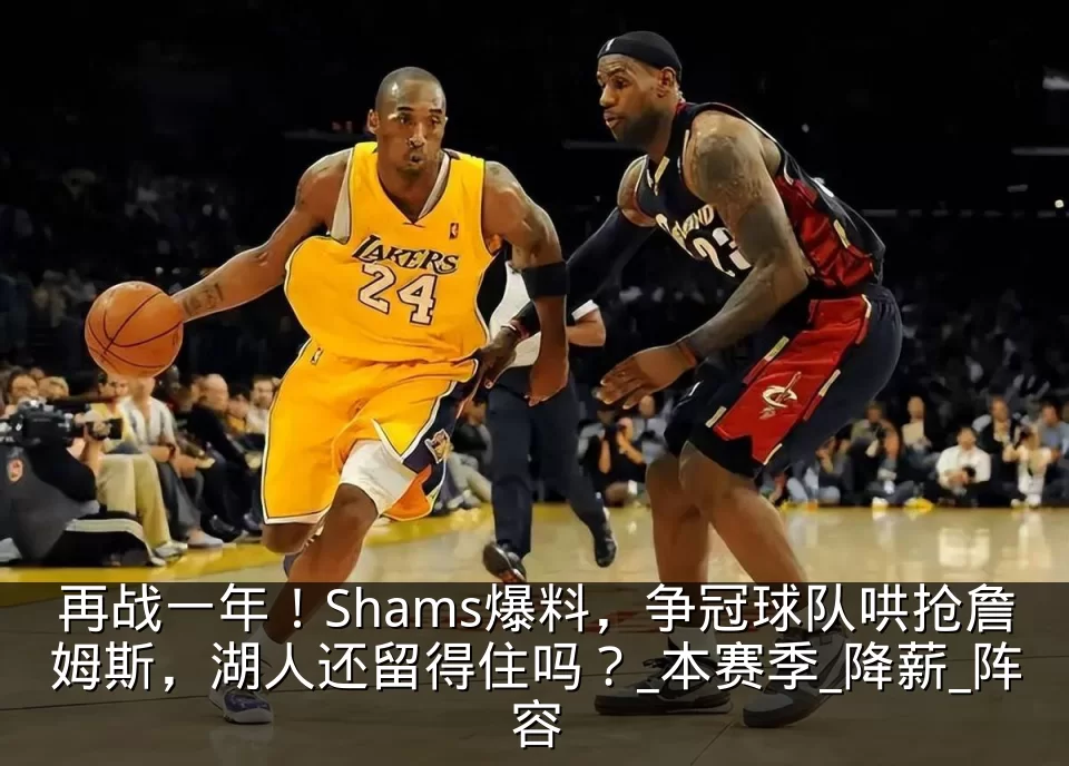 再战一年！Shams爆料，争冠球队哄抢詹姆斯，湖人还留得住吗？_本赛季_降薪_阵容