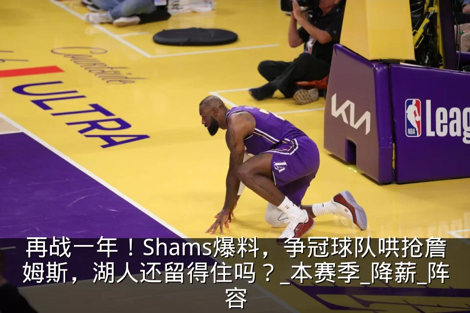再战一年！Shams爆料，争冠球队哄抢詹姆斯，湖人还留得住吗？_本赛季_降薪_阵容